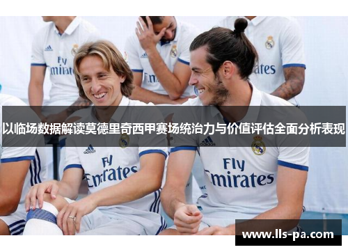 以临场数据解读莫德里奇西甲赛场统治力与价值评估全面分析表现 以临场数据解读莫德里奇西甲赛场统治力与价值评估全面分析表现