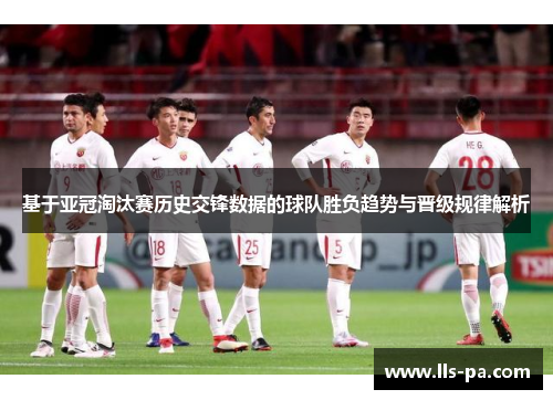基于亚冠淘汰赛历史交锋数据的球队胜负趋势与晋级规律解析