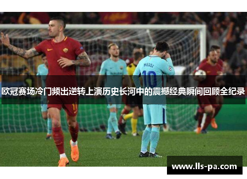 欧冠赛场冷门频出逆转上演历史长河中的震撼经典瞬间回顾全纪录 欧冠赛场冷门频出逆转上演历史长河中的震撼经典瞬间回顾全纪录