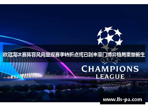 欧冠淘汰赛阵容风向显现赛季转折点或已到来豪门博弈格局重塑新生