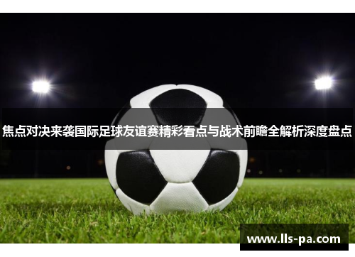 焦点对决来袭国际足球友谊赛精彩看点与战术前瞻全解析深度盘点 焦点对决来袭国际足球友谊赛精彩看点与战术前瞻全解析深度盘点