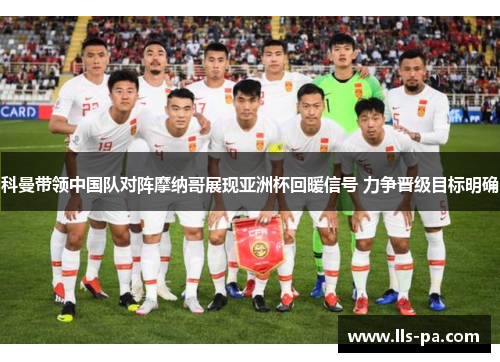 科曼带领中国队对阵摩纳哥展现亚洲杯回暖信号 力争晋级目标明确 科曼带领中国队对阵摩纳哥展现亚洲杯回暖信号 力争晋级目标明确