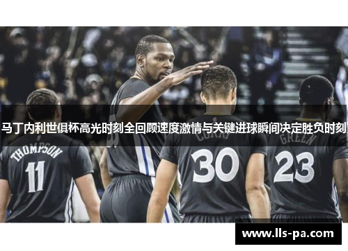 马丁内利世俱杯高光时刻全回顾速度激情与关键进球瞬间决定胜负时刻 马丁内利世俱杯高光时刻全回顾速度激情与关键进球瞬间决定胜负时刻