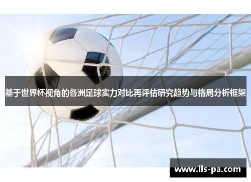 基于世界杯视角的各洲足球实力对比再评估研究趋势与格局分析框架 基于世界杯视角的各洲足球实力对比再评估研究趋势与格局分析框架