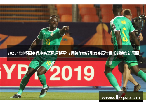2025非洲杯因赛程冲突罕见调整至12月跨年举行引发赛历与俱乐部博弈新局面 2025非洲杯因赛程冲突罕见调整至12月跨年举行引发赛历与俱乐部博弈新局面