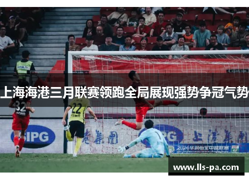 上海海港三月联赛领跑全局展现强势争冠气势 上海海港三月联赛领跑全局展现强势争冠气势