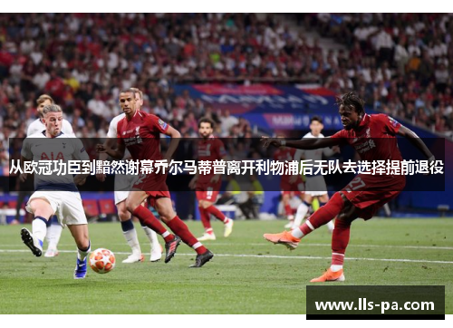 从欧冠功臣到黯然谢幕乔尔马蒂普离开利物浦后无队去选择提前退役 从欧冠功臣到黯然谢幕乔尔马蒂普离开利物浦后无队去选择提前退役