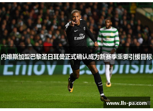 内维斯加盟巴黎圣日耳曼正式确认成为新赛季重要引援目标