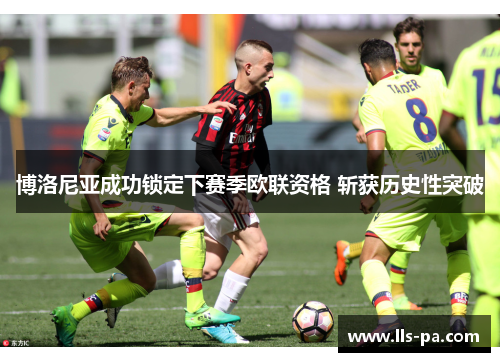 博洛尼亚成功锁定下赛季欧联资格 斩获历史性突破 博洛尼亚成功锁定下赛季欧联资格 斩获历史性突破