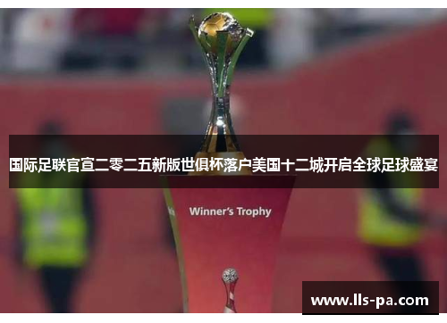 国际足联官宣二零二五新版世俱杯落户美国十二城开启全球足球盛宴