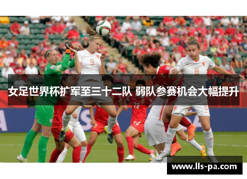 女足世界杯扩军至三十二队 弱队参赛机会大幅提升
