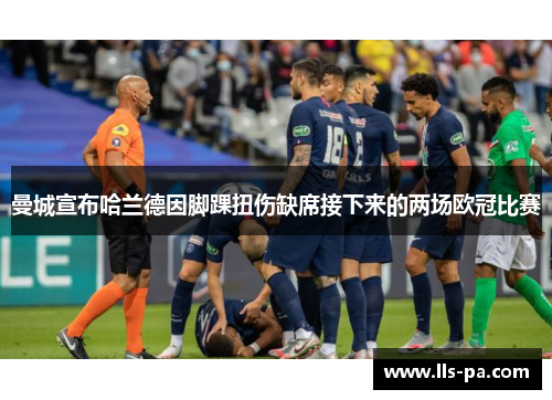 曼城宣布哈兰德因脚踝扭伤缺席接下来的两场欧冠比赛 曼城宣布哈兰德因脚踝扭伤缺席接下来的两场欧冠比赛