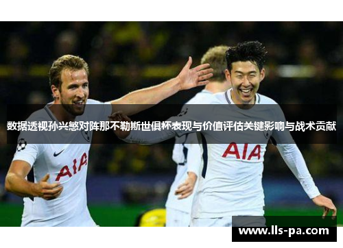 数据透视孙兴慜对阵那不勒斯世俱杯表现与价值评估关键影响与战术贡献 数据透视孙兴慜对阵那不勒斯世俱杯表现与价值评估关键影响与战术贡献