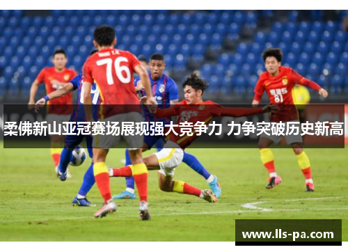 柔佛新山亚冠赛场展现强大竞争力 力争突破历史新高