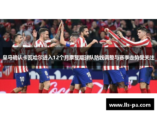 皇马确认卡瓦哈尔进入12个月康复期球队防线调整与赛季走势受关注 皇马确认卡瓦哈尔进入12个月康复期球队防线调整与赛季走势受关注