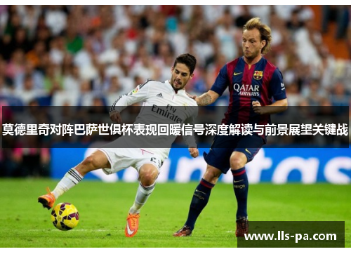 莫德里奇对阵巴萨世俱杯表现回暖信号深度解读与前景展望关键战