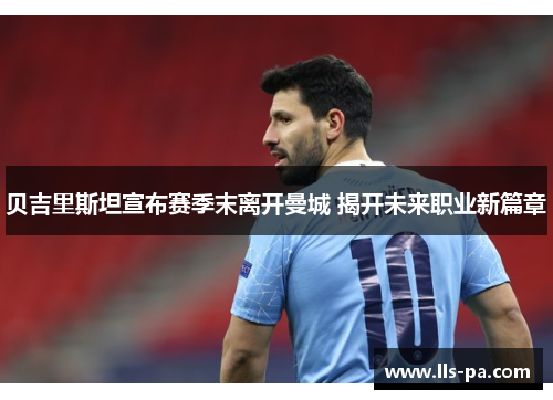 贝吉里斯坦宣布赛季末离开曼城 揭开未来职业新篇章 贝吉里斯坦宣布赛季末离开曼城 揭开未来职业新篇章