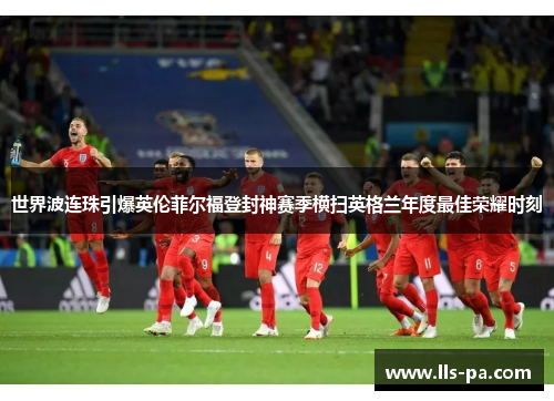 世界波连珠引爆英伦菲尔福登封神赛季横扫英格兰年度最佳荣耀时刻