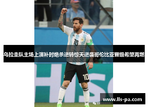 乌拉圭队主场上演补时绝杀逆转惊天逆袭哥伦比亚晋级希望再燃 乌拉圭队主场上演补时绝杀逆转惊天逆袭哥伦比亚晋级希望再燃