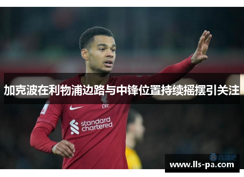 加克波在利物浦边路与中锋位置持续摇摆引关注