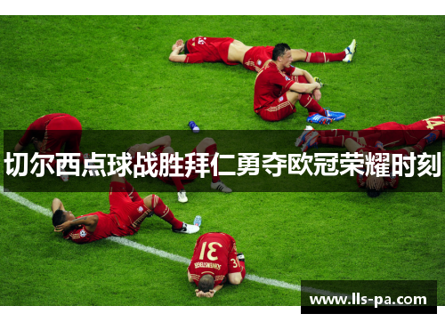 切尔西点球战胜拜仁勇夺欧冠荣耀时刻 切尔西点球战胜拜仁勇夺欧冠荣耀时刻