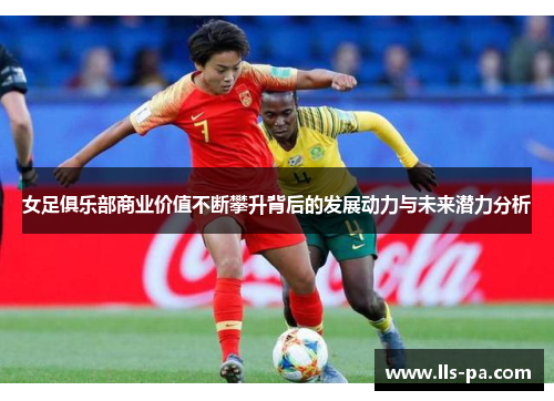 女足俱乐部商业价值不断攀升背后的发展动力与未来潜力分析