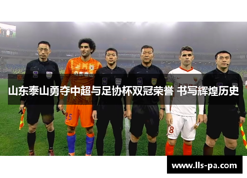 山东泰山勇夺中超与足协杯双冠荣誉 书写辉煌历史