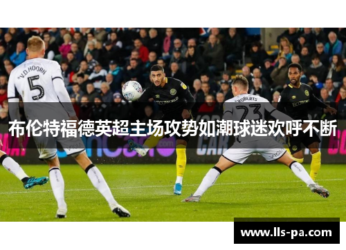 布伦特福德英超主场攻势如潮球迷欢呼不断
