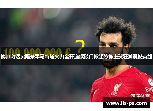 换帅激活沉睡杀手马特塔火力全开连续破门掀起恐怖进球狂潮震撼英超 换帅激活沉睡杀手马特塔火力全开连续破门掀起恐怖进球狂潮震撼英超