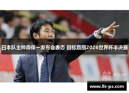 日本队主帅森保一发布会表态 目标直指2026世界杯半决赛 日本队主帅森保一发布会表态 目标直指2026世界杯半决赛