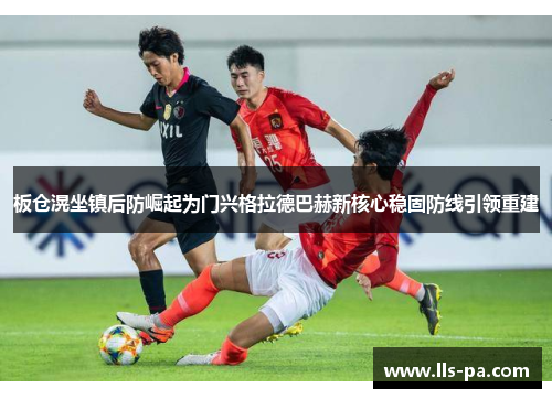 板仓滉坐镇后防崛起为门兴格拉德巴赫新核心稳固防线引领重建