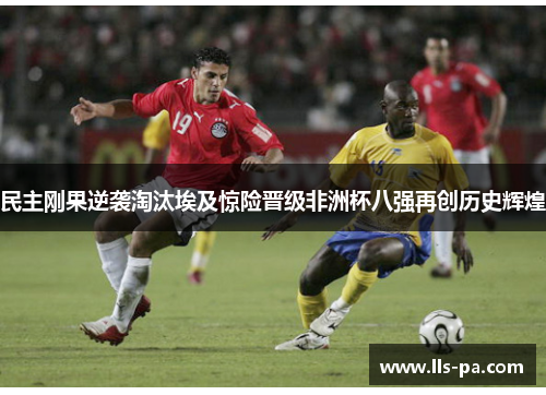 民主刚果逆袭淘汰埃及惊险晋级非洲杯八强再创历史辉煌