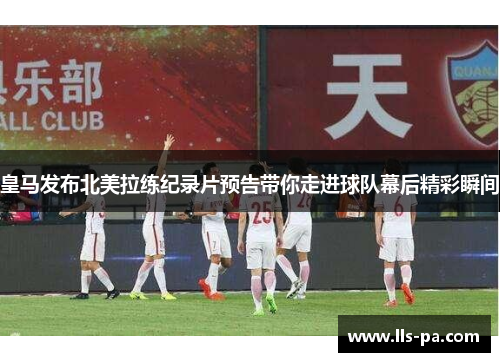 皇马发布北美拉练纪录片预告带你走进球队幕后精彩瞬间