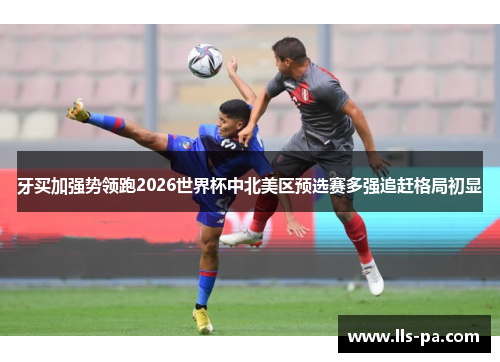 牙买加强势领跑2026世界杯中北美区预选赛多强追赶格局初显