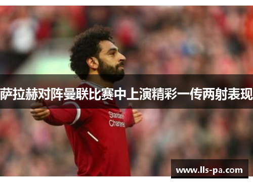 萨拉赫对阵曼联比赛中上演精彩一传两射表现