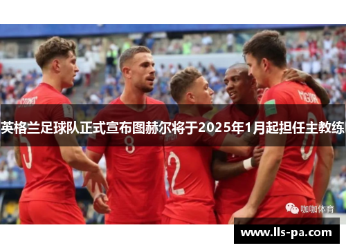 英格兰足球队正式宣布图赫尔将于2025年1月起担任主教练