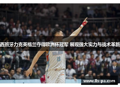 西班牙力克英格兰夺得欧洲杯冠军 展现强大实力与战术革新