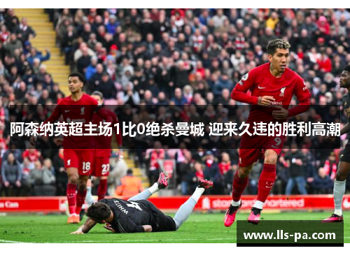 阿森纳英超主场1比0绝杀曼城 迎来久违的胜利高潮