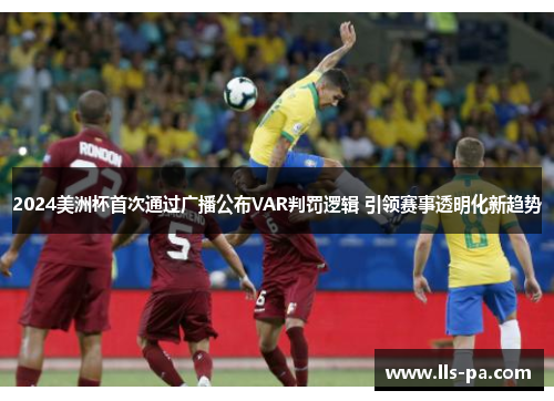 2024美洲杯首次通过广播公布VAR判罚逻辑 引领赛事透明化新趋势