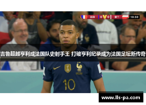 吉鲁超越亨利成法国队史射手王 打破亨利纪录成为法国足坛新传奇