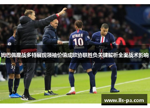 姆巴佩鏖战多特展现领袖价值成欧协联胜负关键解析全面战术影响