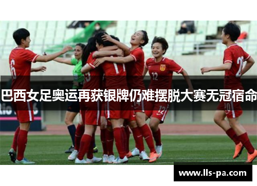 巴西女足奥运再获银牌仍难摆脱大赛无冠宿命