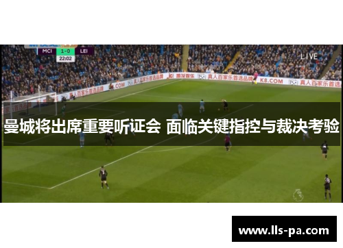 曼城将出席重要听证会 面临关键指控与裁决考验