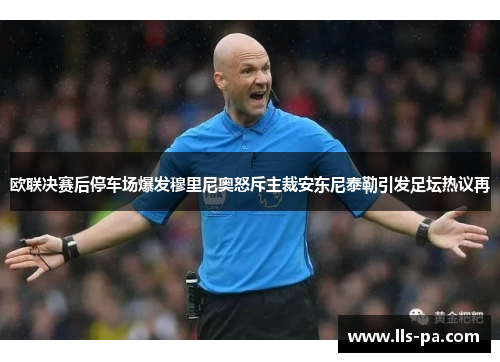 欧联决赛后停车场爆发穆里尼奥怒斥主裁安东尼泰勒引发足坛热议再