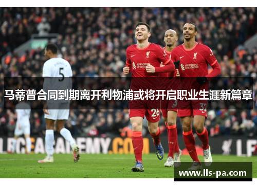 马蒂普合同到期离开利物浦或将开启职业生涯新篇章 马蒂普合同到期离开利物浦或将开启职业生涯新篇章