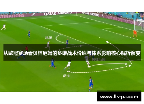 从欧冠赛场看贝林厄姆的多维战术价值与体系影响核心解析演变