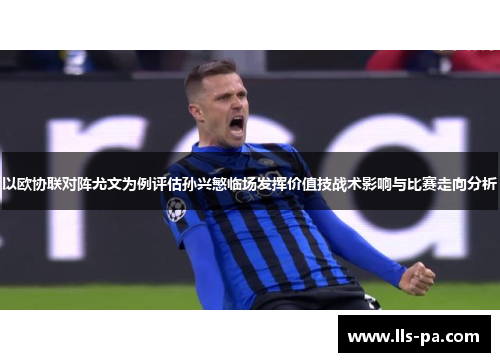 以欧协联对阵尤文为例评估孙兴慜临场发挥价值技战术影响与比赛走向分析 以欧协联对阵尤文为例评估孙兴慜临场发挥价值技战术影响与比赛走向分析