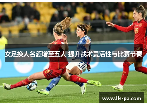 女足换人名额增至五人 提升战术灵活性与比赛节奏