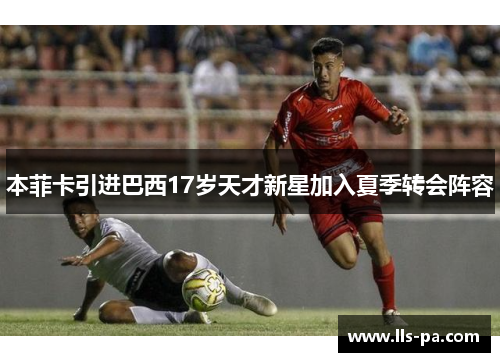 本菲卡引进巴西17岁天才新星加入夏季转会阵容