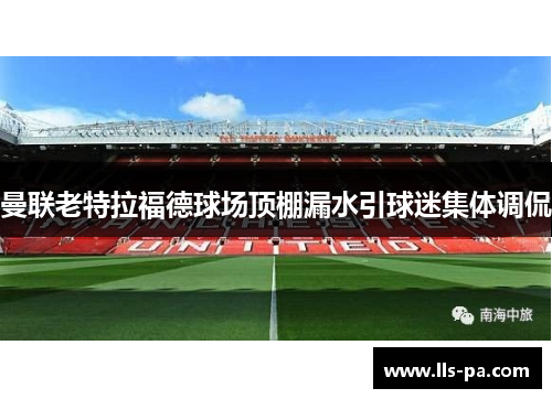曼联老特拉福德球场顶棚漏水引球迷集体调侃